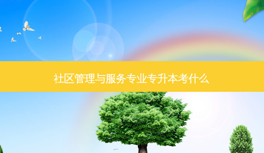 社区管理与服务专业专升本考什么 - 美培飞跃专升本