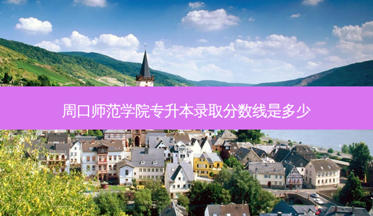 周口师范学院专升本录取分数线是多少 - 美培飞跃专升本