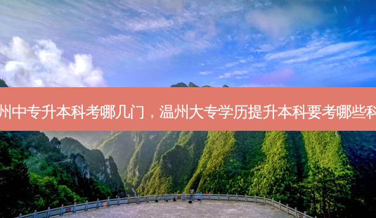 温州中专升本科考哪几门，温州大专学历提升本科要考哪些科目 - 美培飞跃专升本