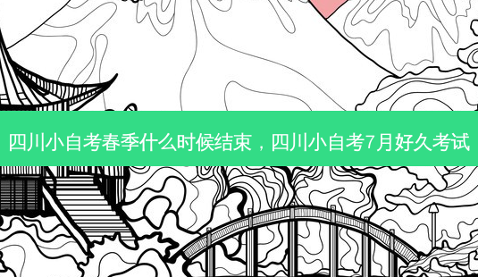 四川小自考春季什么时候结束，四川小自考7月好久考试 - 美培飞跃专升本