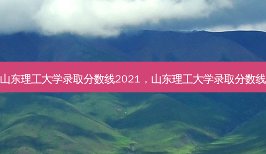 山东理工大学录取分数线2021，山东理工大学录取分数线 - 美培飞跃专升本