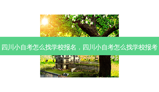 四川小自考怎么找学校报名，四川小自考怎么找学校报考 - 美培飞跃专升本
