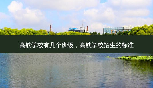 高铁学校有几个班级，高铁学校招生的标准 - 美培飞跃专升本