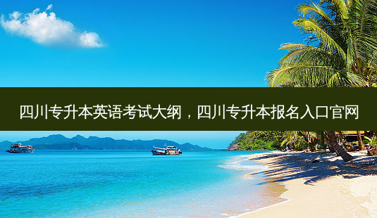 四川专升本英语考试大纲，四川专升本报名入口官网 - 美培飞跃专升本