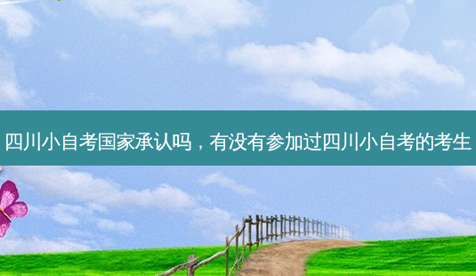 四川小自考国家承认吗，有没有参加过四川小自考的考生 - 美培飞跃专升本