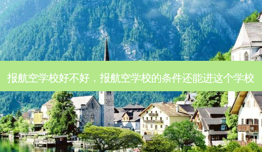 报航空学校好不好，报航空学校的条件还能进这个学校 - 美培飞跃专升本