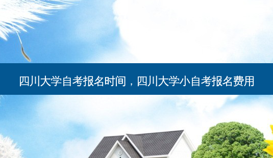 四川大学自考报名时间，四川大学小自考报名费用 - 美培飞跃专升本