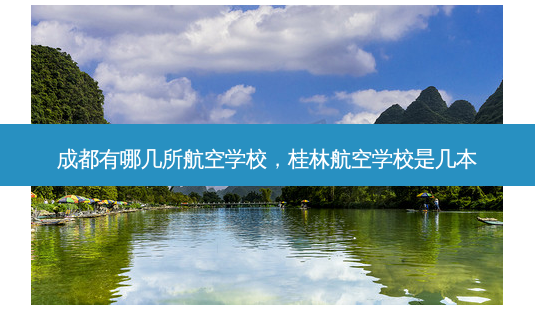 成都有哪几所航空学校，桂林航空学校是几本 - 美培飞跃专升本