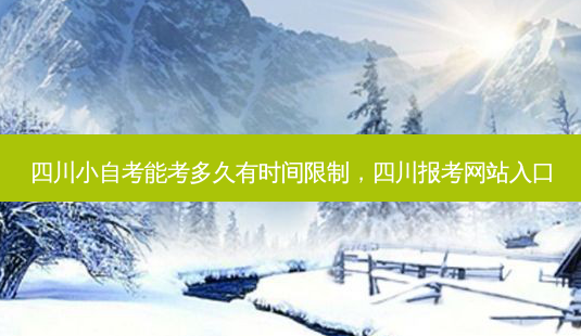 四川小自考能考多久有时间限制，四川报考网站入口 - 美培飞跃专升本