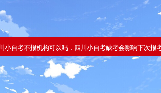 四川小自考不报机构可以吗，四川小自考缺考会影响下次报考嘛 - 美培飞跃专升本