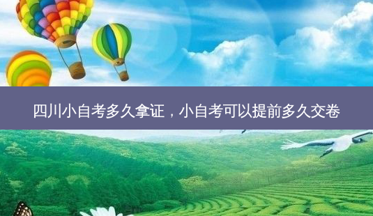四川小自考多久拿证，小自考可以提前多久交卷 - 美培飞跃专升本