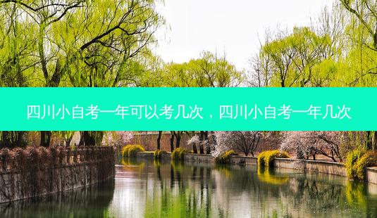 四川小自考一年可以考几次，四川小自考一年几次 - 美培飞跃专升本