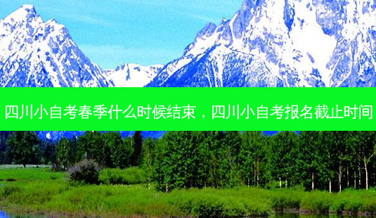 四川小自考春季什么时候结束，四川小自考报名截止时间 - 美培飞跃专升本