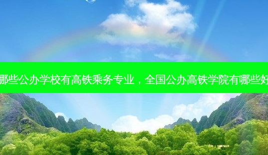 哪些公办学校有高铁乘务专业，全国公办高铁学院有哪些好 - 美培飞跃专升本