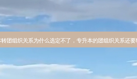 专升本转团组织关系为什么选定不了，专升本的团组织关系还要转出吗 - 美培飞跃专升本