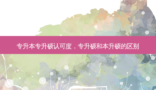 专升本专升硕认可度，专升硕和本升硕的区别 - 美培飞跃专升本