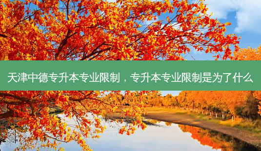 天津中德专升本专业限制，专升本专业限制是为了什么 - 美培飞跃专升本