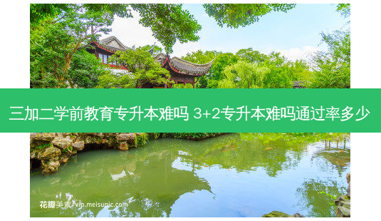 三加二学前教育专升本难吗 3+2专升本难吗通过率多少 - 美培飞跃专升本