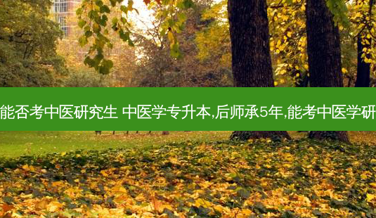 专升本能否考中医研究生 中医学专升本,后师承5年,能考中医学研究生吗 - 美培飞跃专升本