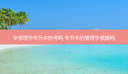 学管理学专升本好考吗 专升本的管理学很难吗 - 美培飞跃专升本