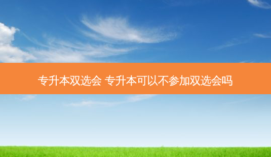 专升本双选会 专升本可以不参加双选会吗 - 美培飞跃专升本