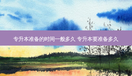 专升本准备的时间一般多久 专升本要准备多久 - 美培飞跃专升本