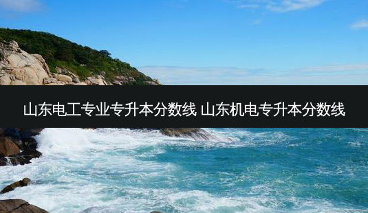 山东电工专业专升本分数线 山东机电专升本分数线 - 美培飞跃专升本