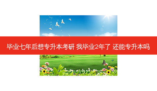 毕业七年后想专升本考研 我毕业2年了 还能专升本吗 - 美培飞跃专升本