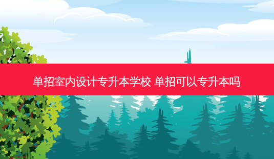 单招室内设计专升本学校 单招可以专升本吗 - 美培飞跃专升本
