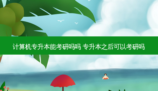 计算机专升本能考研吗吗 专升本之后可以考研吗 - 美培飞跃专升本