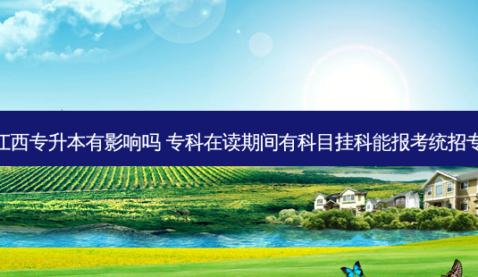 挂科对江西专升本有影响吗 专科在读期间有科目挂科能报考统招专升本吗 - 美培飞跃专升本
