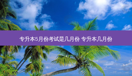 专升本5月份考试是几月份 专升本几月份 - 美培飞跃专升本