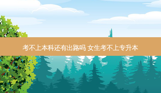 考不上本科还有出路吗 女生考不上专升本 - 美培飞跃专升本