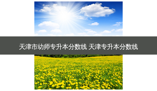 天津市幼师专升本分数线 天津专升本分数线 - 美培飞跃专升本