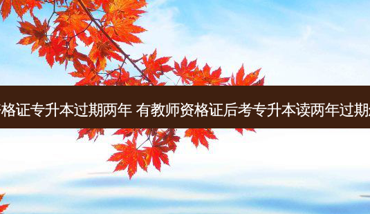 教师资格证专升本过期两年 有教师资格证后考专升本读两年过期怎么办 - 美培飞跃专升本