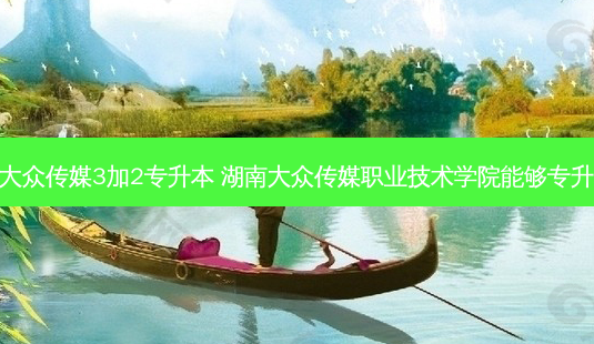 长沙大众传媒3加2专升本 湖南大众传媒职业技术学院能够专升本吗 - 美培飞跃专升本