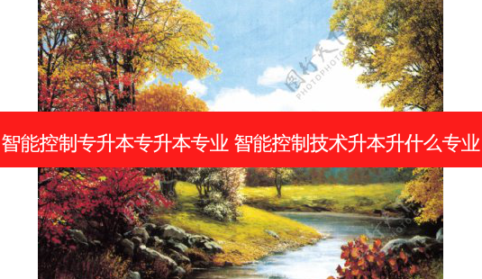 智能控制专升本专升本专业 智能控制技术升本升什么专业 - 美培飞跃专升本