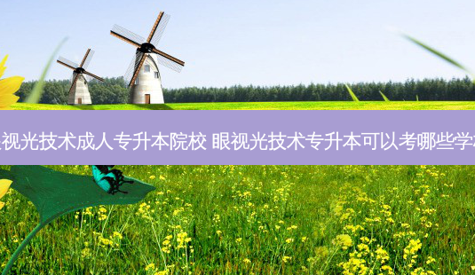 眼视光技术成人专升本院校 眼视光技术专升本可以考哪些学校 - 美培飞跃专升本