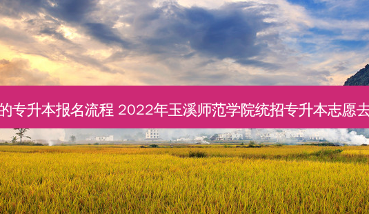 玉溪正规的专升本报名流程 2022年玉溪师范学院统招专升本志愿去哪里填报 - 美培飞跃专升本