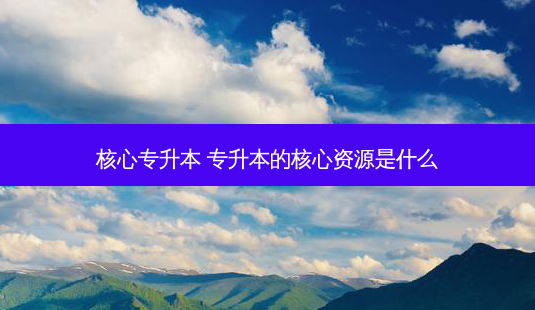 核心专升本 专升本的核心资源是什么 - 美培飞跃专升本