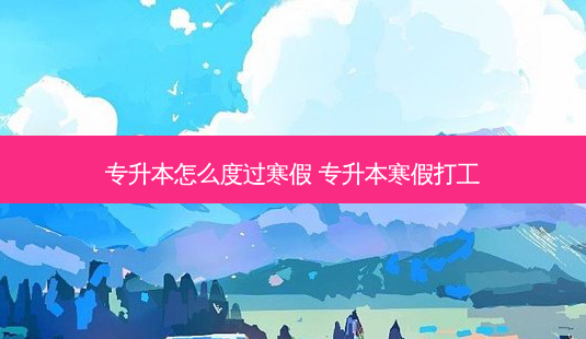 专升本怎么度过寒假 专升本寒假打工 - 美培飞跃专升本