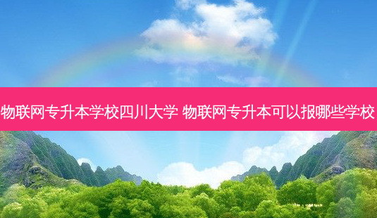 物联网专升本学校四川大学 物联网专升本可以报哪些学校 - 美培飞跃专升本