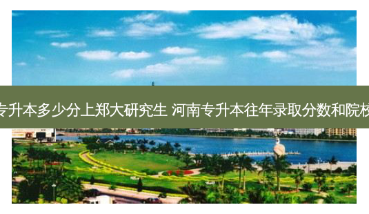 专升本多少分上郑大研究生 河南专升本往年录取分数和院校 - 美培飞跃专升本