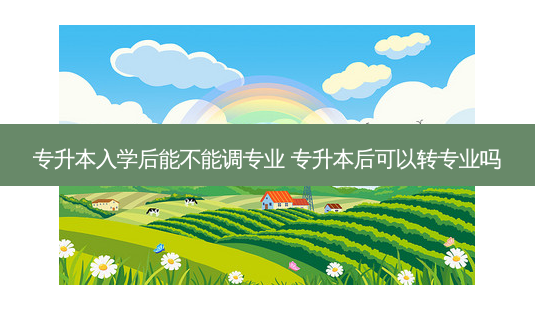 专升本入学后能不能调专业 专升本后可以转专业吗 - 美培飞跃专升本