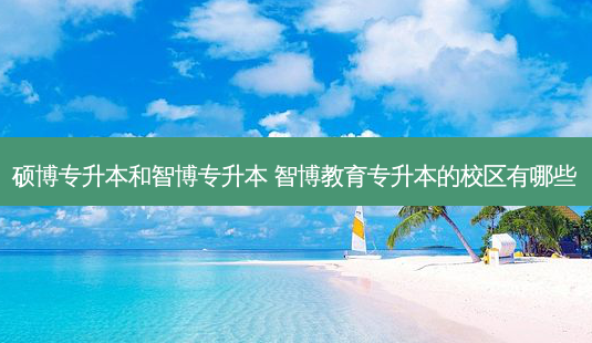 硕博专升本和智博专升本 智博教育专升本的校区有哪些 - 美培飞跃专升本
