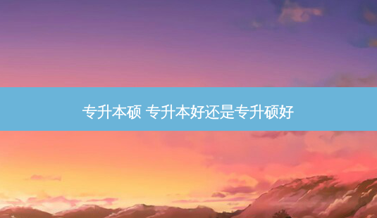 专升本硕 专升本好还是专升硕好 - 美培飞跃专升本