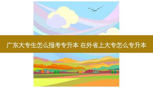 广东大专生怎么报考专升本 在外省上大专怎么专升本 - 美培飞跃专升本