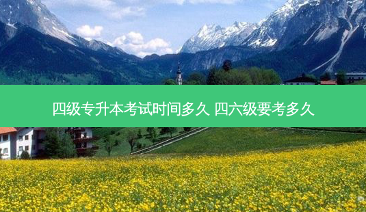 四级专升本考试时间多久 四六级要考多久 - 美培飞跃专升本