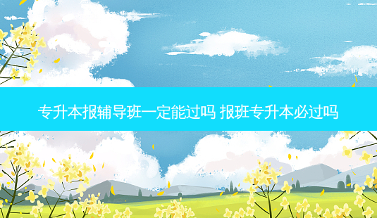 专升本报辅导班一定能过吗 报班专升本必过吗 - 美培飞跃专升本