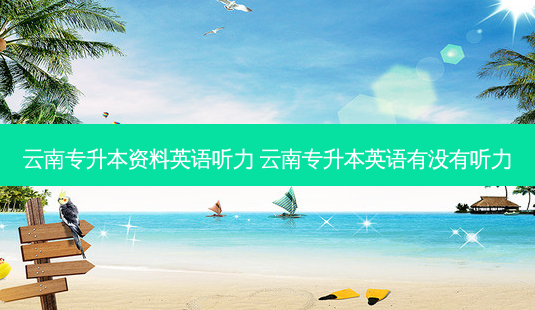 云南专升本资料英语听力 云南专升本英语有没有听力 - 美培飞跃专升本